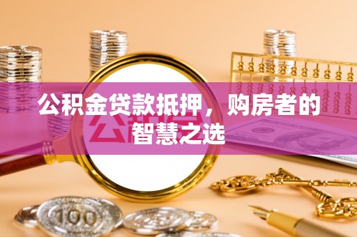 花莲公积金贷款抵押，购房者的智慧之选