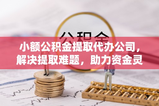 花莲小额公积金提取代办公司，解决提取难题，助力资金灵活使用