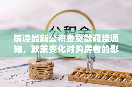 花莲解读最新公积金贷款调整通知，政策变化对购房者的影响