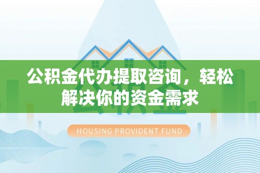花莲公积金代办提取咨询，轻松解决你的资金需求