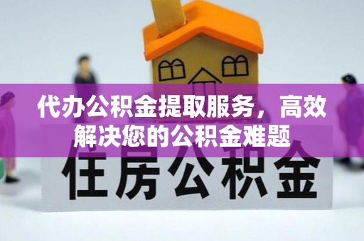 花莲代办公积金提取服务，高效解决您的公积金难题