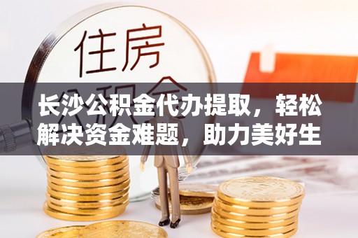 花莲长沙公积金代办提取，轻松解决资金难题，助力美好生活