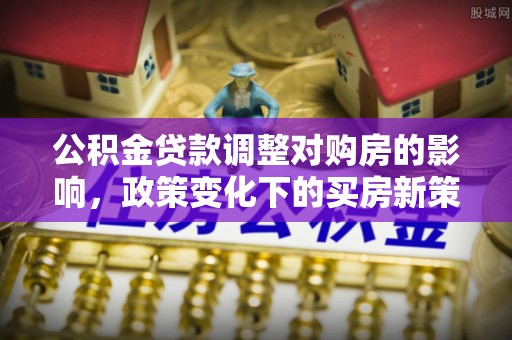 花莲公积金贷款调整对购房的影响，政策变化下的买房新策略