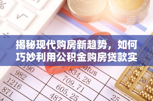 花莲揭秘现代购房新趋势，如何巧妙利用公积金购房贷款实现梦想家园