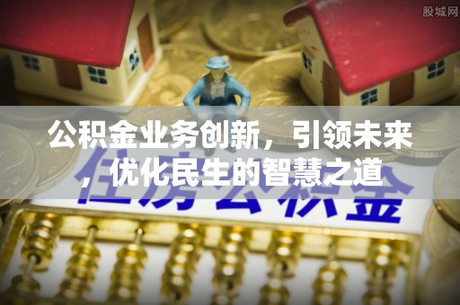 花莲公积金业务创新，引领未来，优化民生的智慧之道