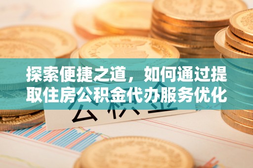 花莲探索便捷之道，如何通过提取住房公积金代办服务优化生活