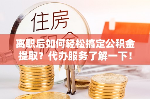 花莲离职后如何轻松搞定公积金提取？代办服务了解一下！