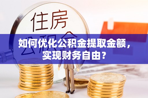 花莲如何优化公积金提取金额，实现财务自由？