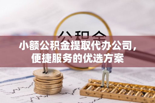花莲小额公积金提取代办公司，便捷服务的优选方案
