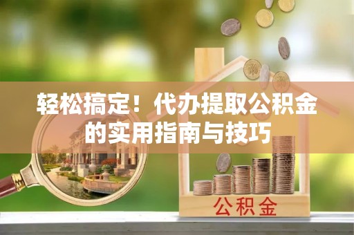 花莲轻松搞定！代办提取公积金的实用指南与技巧