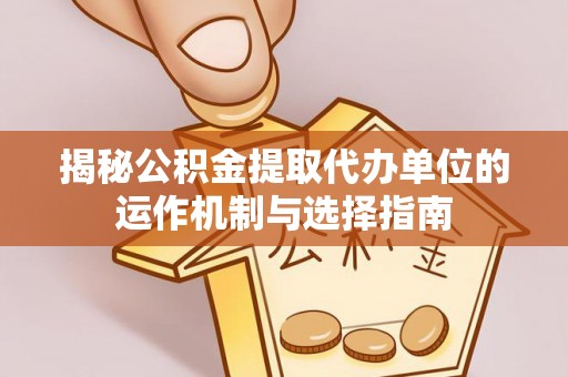 花莲揭秘公积金提取代办单位的运作机制与选择指南