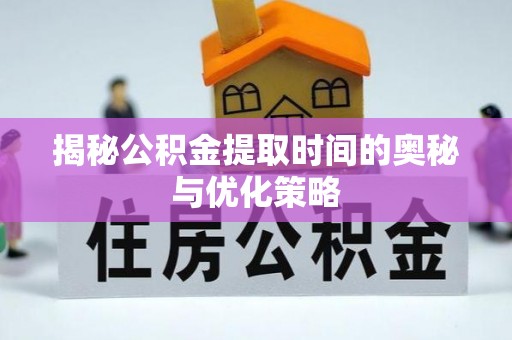 花莲揭秘公积金提取时间的奥秘与优化策略