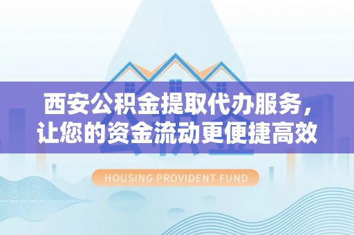 花莲西安公积金提取代办服务，让您的资金流动更便捷高效