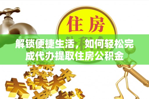花莲解锁便捷生活，如何轻松完成代办提取住房公积金