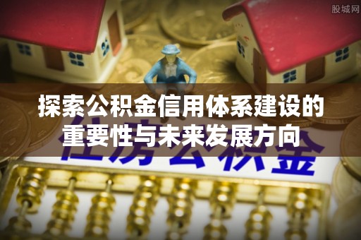花莲探索公积金信用体系建设的重要性与未来发展方向