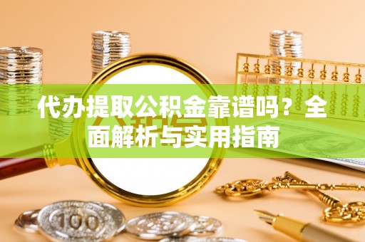花莲代办提取公积金靠谱吗？全面解析与实用指南