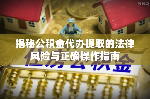 花莲揭秘公积金代办提取的法律风险与正确操作指南