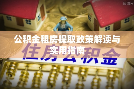 花莲公积金租房提取政策解读与实用指南