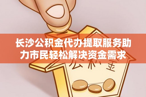 花莲长沙公积金代办提取服务助力市民轻松解决资金需求