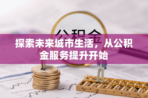 花莲探索未来城市生活，从公积金服务提升开始