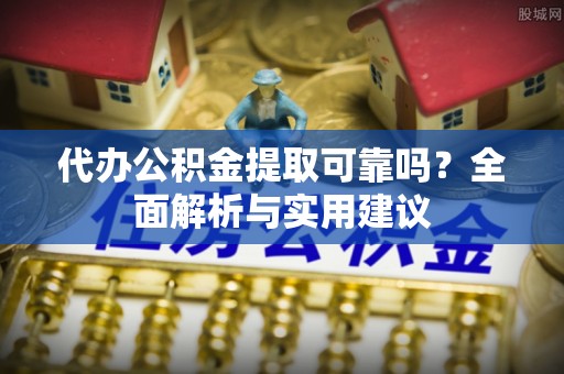 花莲代办公积金提取可靠吗？全面解析与实用建议