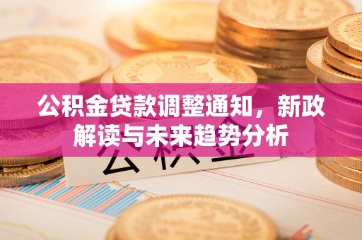 花莲公积金贷款调整通知，新政解读与未来趋势分析