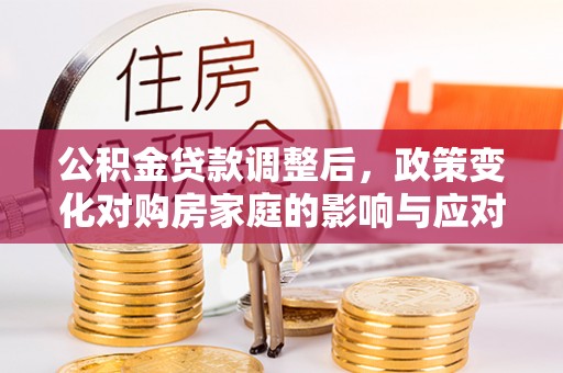 花莲公积金贷款调整后，政策变化对购房家庭的影响与应对策略