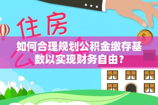 花莲如何合理规划公积金缴存基数以实现财务自由？