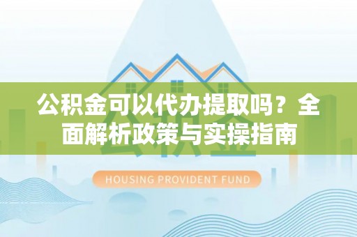 花莲公积金可以代办提取吗？全面解析政策与实操指南