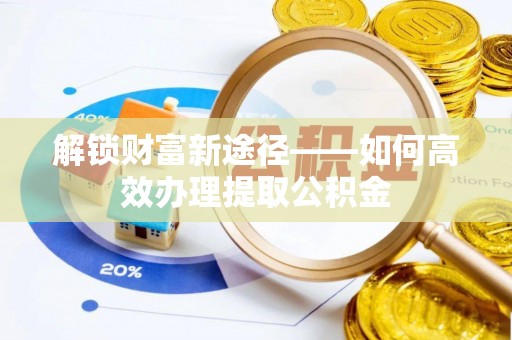 花莲解锁财富新途径——如何高效办理提取公积金