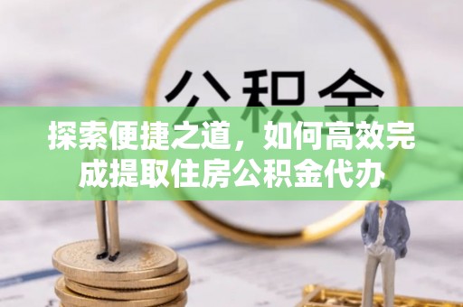 花莲探索便捷之道，如何高效完成提取住房公积金代办