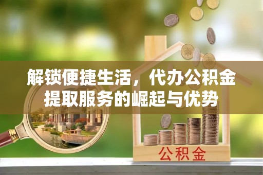 花莲解锁便捷生活，代办公积金提取服务的崛起与优势