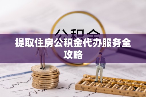 花莲提取住房公积金代办服务全攻略