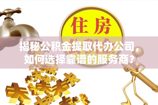 花莲揭秘公积金提取代办公司，如何选择靠谱的服务商？