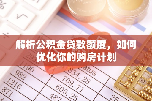 花莲解析公积金贷款额度，如何优化你的购房计划