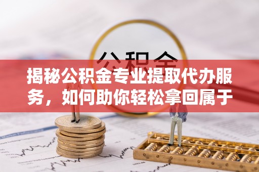 花莲揭秘公积金专业提取代办服务，如何助你轻松拿回属于你的资金
