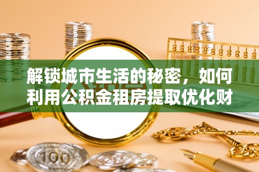花莲解锁城市生活的秘密，如何利用公积金租房提取优化财务规划