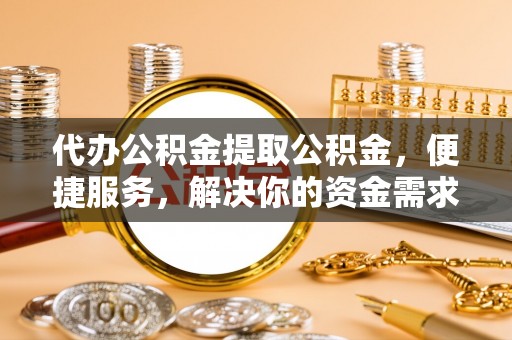 花莲代办公积金提取公积金，便捷服务，解决你的资金需求