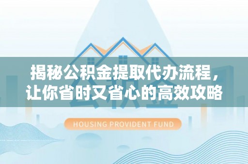 花莲揭秘公积金提取代办流程，让你省时又省心的高效攻略