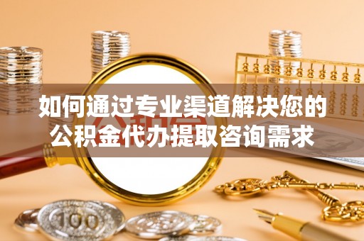花莲如何通过专业渠道解决您的公积金代办提取咨询需求