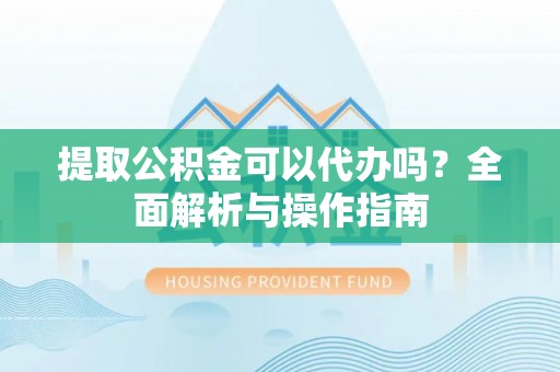花莲提取公积金可以代办吗？全面解析与操作指南