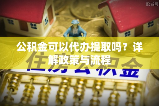 花莲公积金可以代办提取吗？详解政策与流程