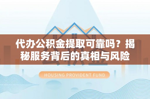 花莲代办公积金提取可靠吗？揭秘服务背后的真相与风险