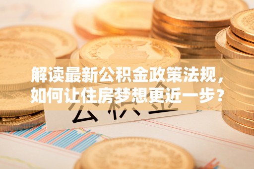 花莲解读最新公积金政策法规，如何让住房梦想更近一步？