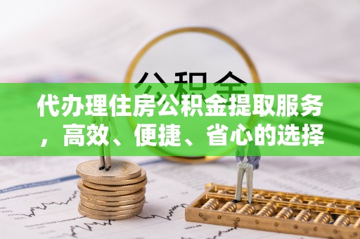 花莲代办理住房公积金提取服务，高效、便捷、省心的选择