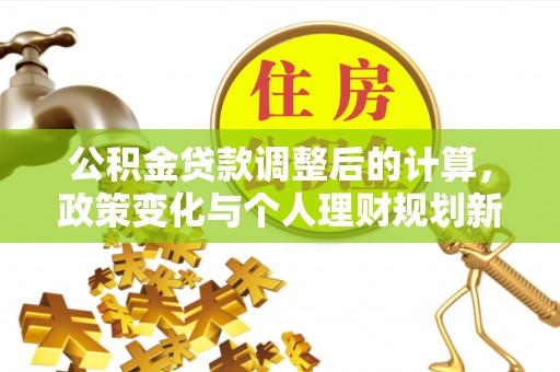花莲公积金贷款调整后的计算，政策变化与个人理财规划新思路