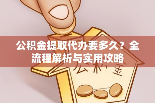 花莲公积金提取代办要多久？全流程解析与实用攻略