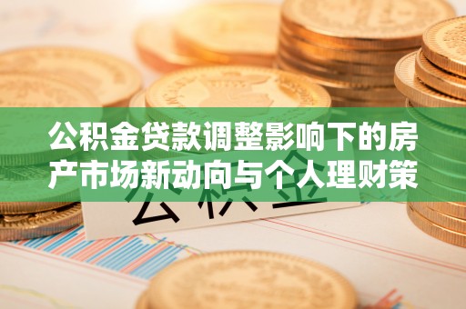花莲公积金贷款调整影响下的房产市场新动向与个人理财策略