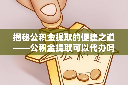 花莲揭秘公积金提取的便捷之道——公积金提取可以代办吗？