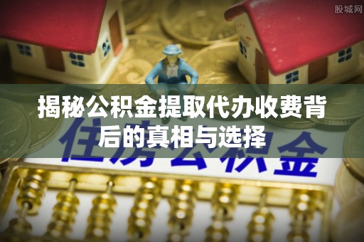 花莲揭秘公积金提取代办收费背后的真相与选择
